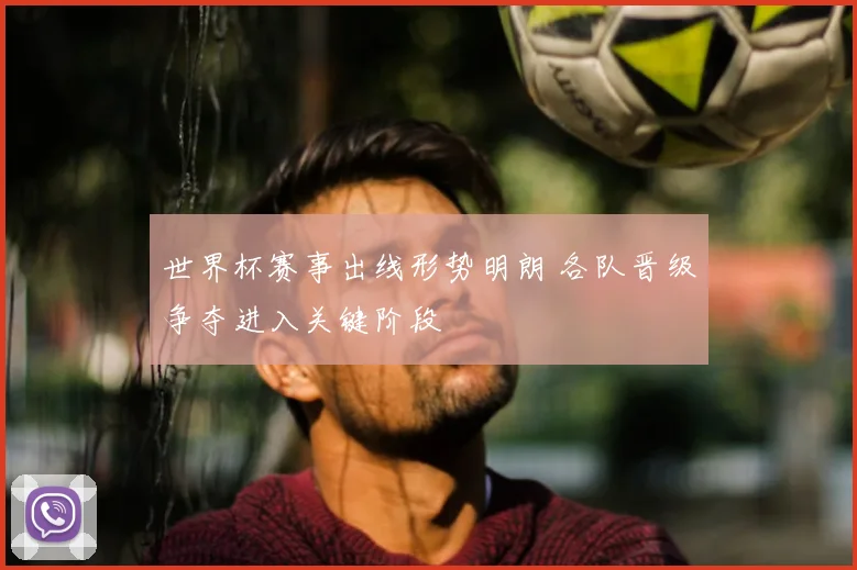 世界杯赛事出线形势明朗 各队晋级争夺进入关键阶段