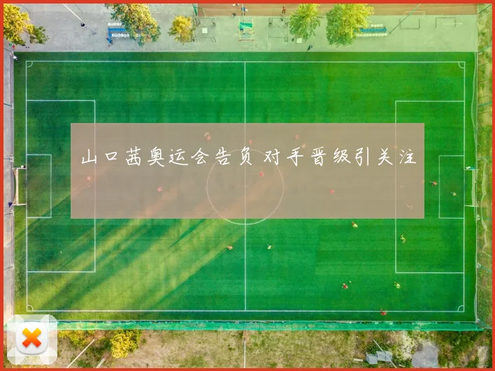 山口茜奥运会告负 对手晋级引关注