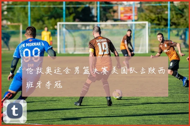 伦敦奥运会男篮决赛美国队击败西班牙夺冠