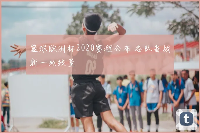 篮球欧洲杯2020赛程公布 各队备战新一轮较量