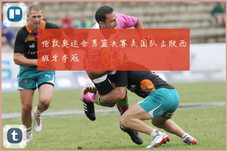 伦敦奥运会男篮决赛美国队击败西班牙夺冠