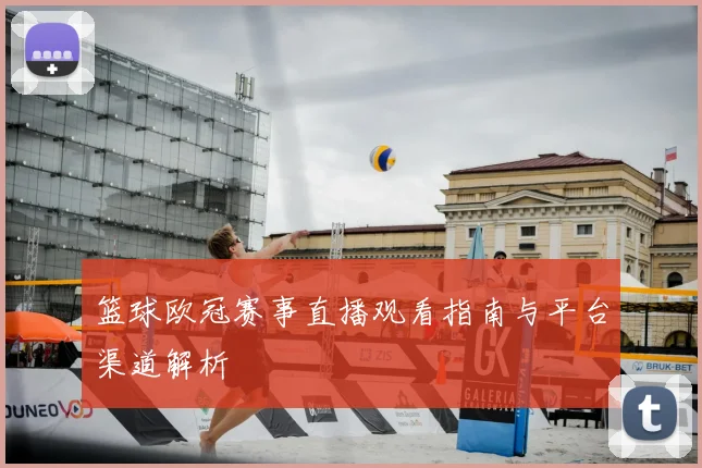 篮球欧冠赛事直播观看指南与平台渠道解析