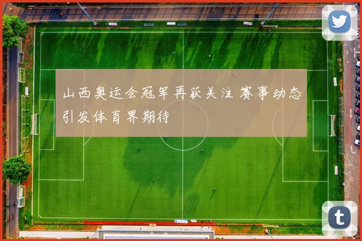 山西奥运会冠军再获关注 赛事动态引发体育界期待