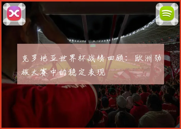 克罗地亚世界杯战绩回顾：欧洲劲旅大赛中的稳定表现